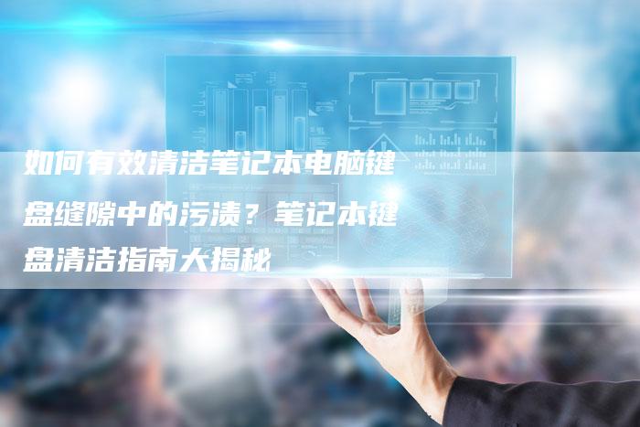 如何有效清洁笔记本电脑键盘缝隙中的污渍？笔记本键盘清洁指南大揭秘