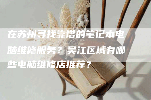 在苏州寻找靠谱的笔记本电脑维修服务？吴江区域有哪些电脑维修店推荐？