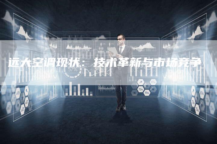 远大空调现状:技术革新与市场竞争-联合家电网
