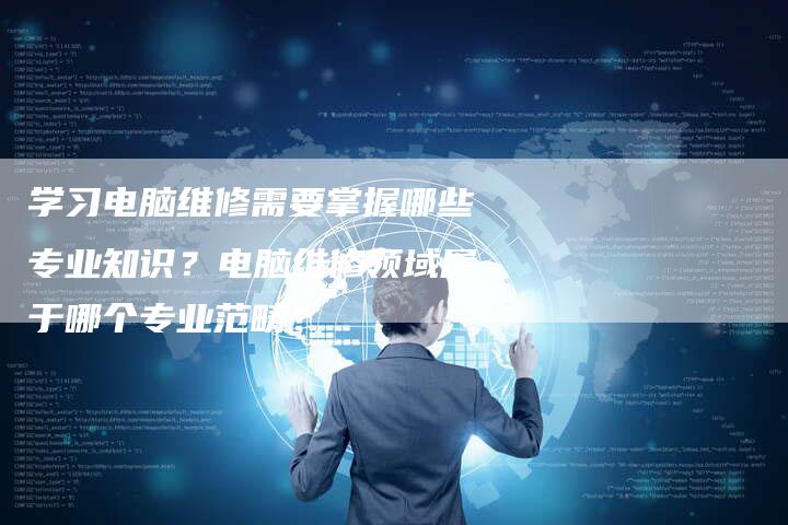 学习电脑维修需要掌握哪些专业知识？电脑维修领域属于哪个专业范畴？