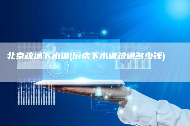 北京疏通下水道(厨房下水道疏通多少钱)