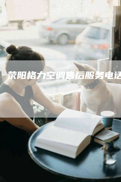 荥阳格力空调售后服务电话