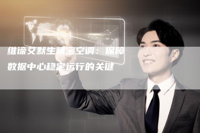 维谛艾默生精密空调：保障数据中心稳定运行的关键