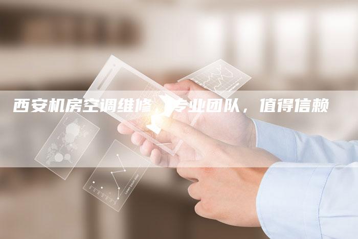 西安机房空调维修，专业团队，值得信赖