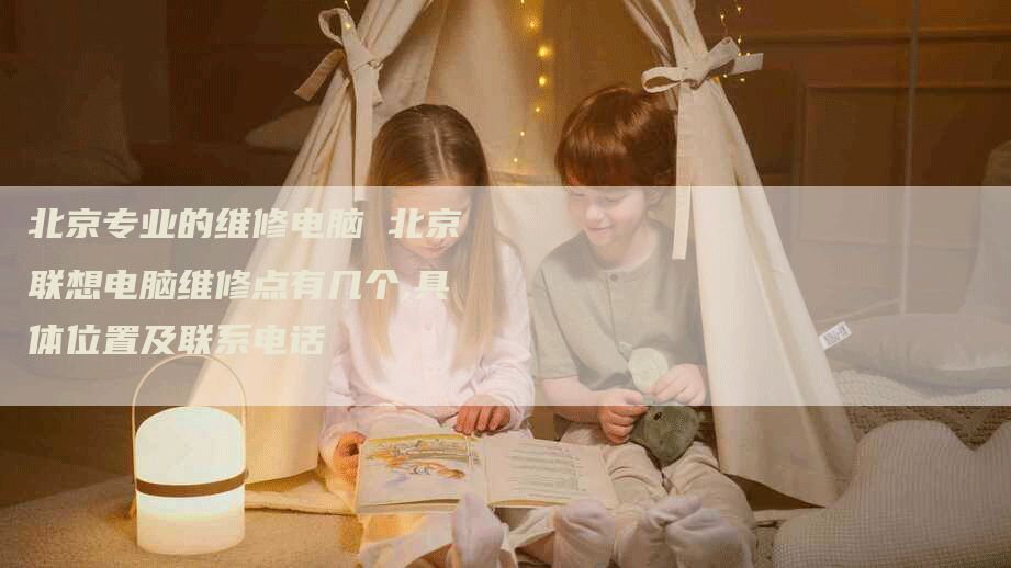 北京专业的维修电脑 北京联想电脑维修点有几个,具体位置及联系电话