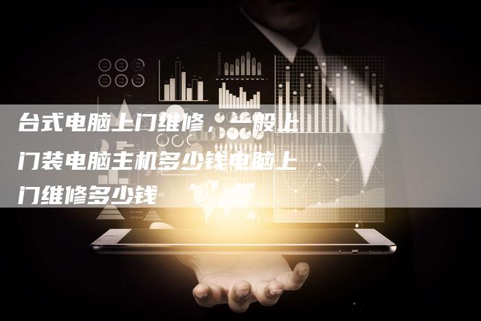 台式电脑上门维修，一般上门装电脑主机多少钱电脑上门维修多少钱