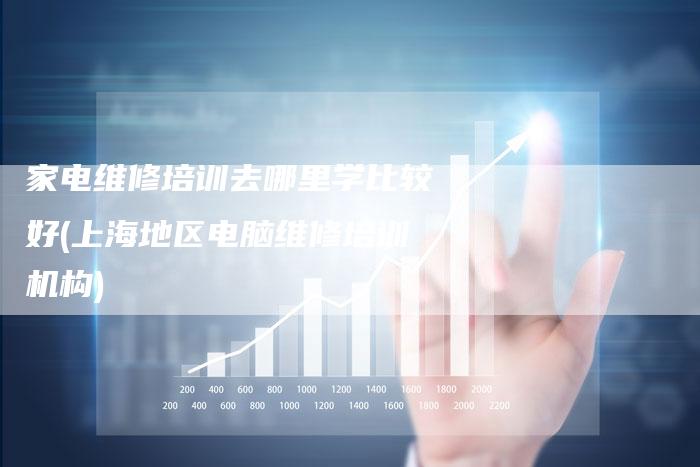 家电维修培训去哪里学比较好(上海地区电脑维修培训机构)