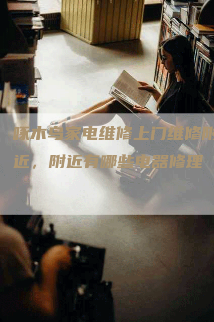 啄木鸟家电维修上门维修附近，附近有哪些电器修理