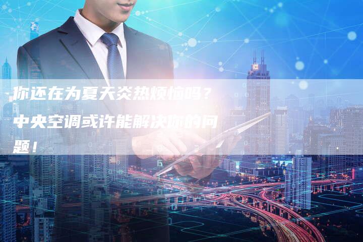 你还在为夏天炎热烦恼吗？中央空调或许能解决你的问题！