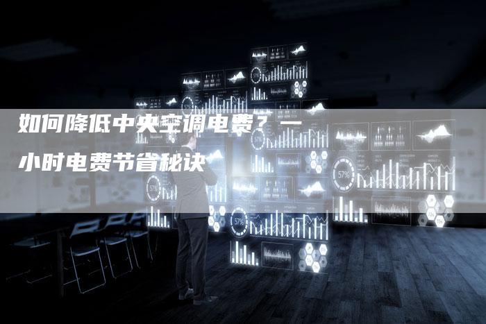 如何降低中央空调电费?一小时电费节省秘诀-联合家电网