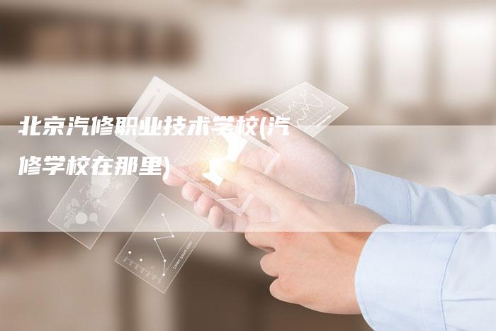 北京汽修职业技术学校(汽修学校在那里)
