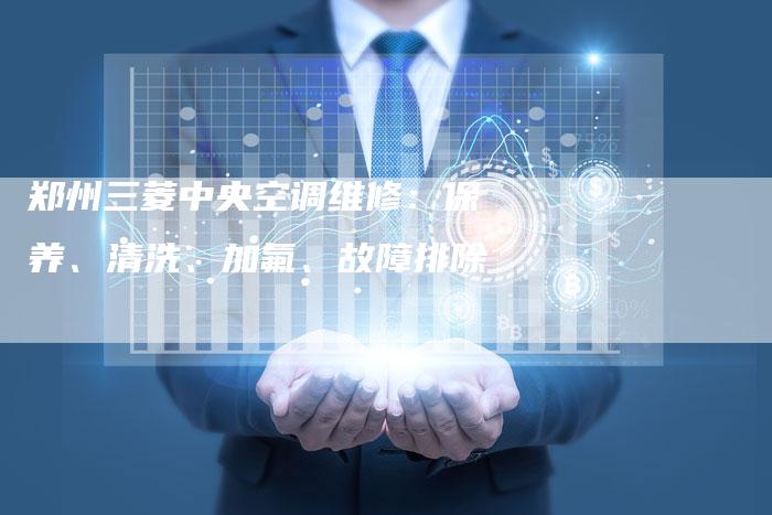 郑州三菱中央空调维修：保养、清洗、加氟、故障排除