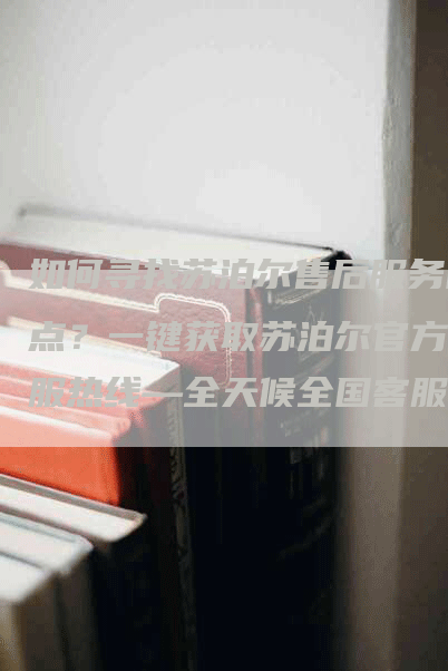 如何寻找苏泊尔售后服务网点？一键获取苏泊尔官方客服热线—全天候全国客服支持电话