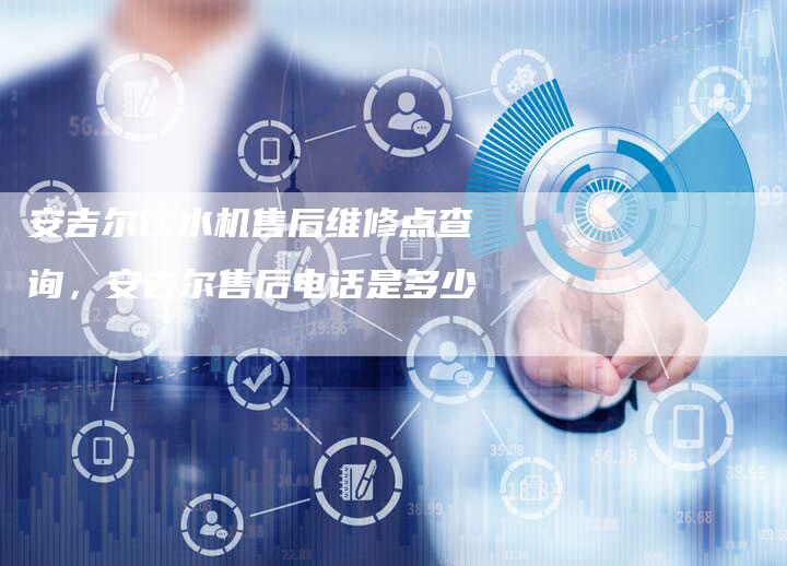 安吉尔饮水机售后维修点查询，安吉尔售后电话是多少