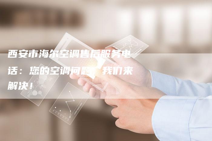 西安市海尔空调售后服务电话：您的空调问题，我们来解决！