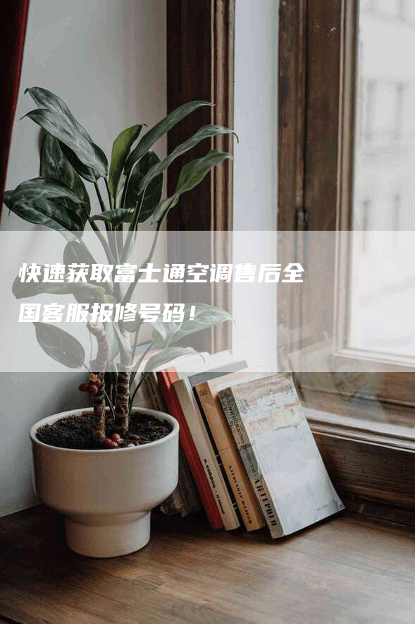 快速获取富士通空调售后全国客服报修号码！