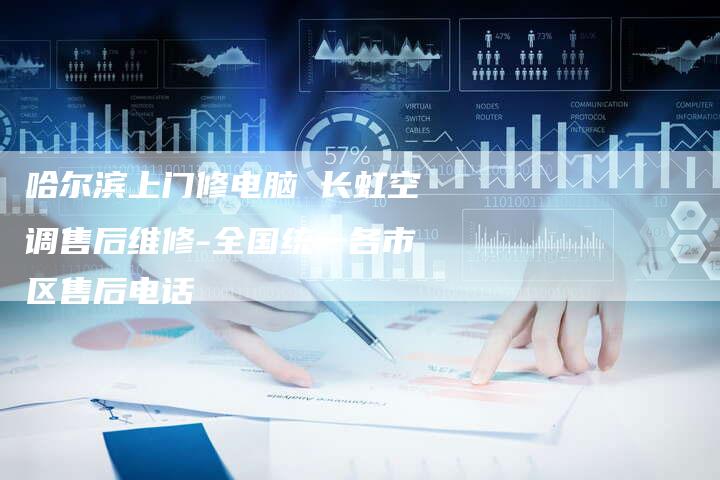 哈尔滨上门修电脑 长虹空调售后维修-全国统一各市区售后电话