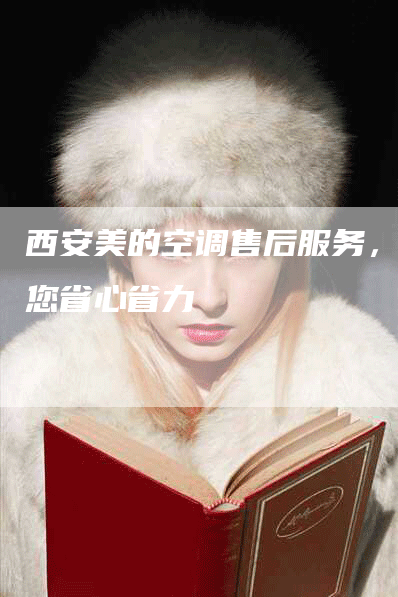 西安美的空调售后服务，让您省心省力