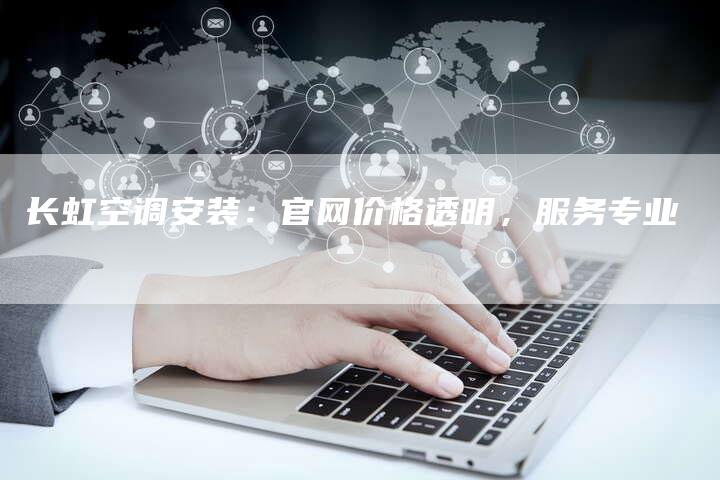 长虹空调安装：官网价格透明，服务专业