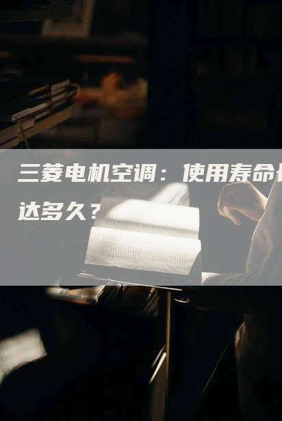 三菱电机空调：使用寿命长达多久？