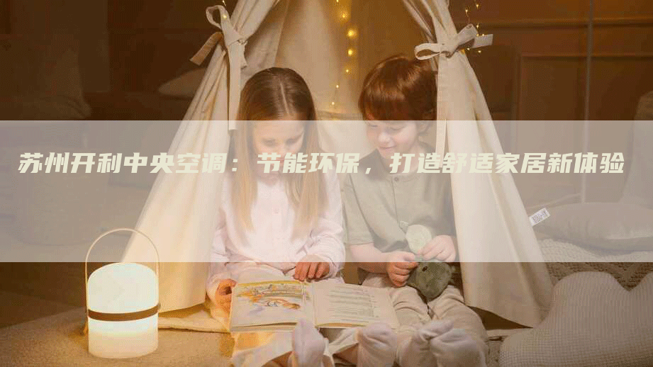 苏州开利中央空调：节能环保，打造舒适家居新体验