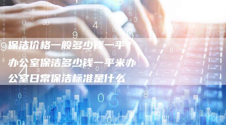 保洁价格一般多少钱一平？办公室保洁多少钱一平米办公室日常保洁标准是什么