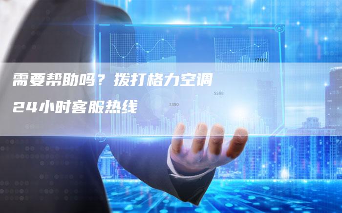 需要帮助吗？拨打格力空调24小时客服热线