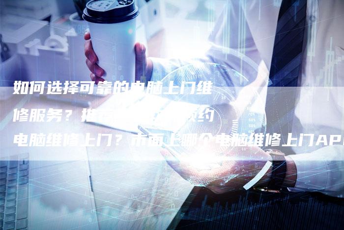 如何选择可靠的电脑上门维修服务？推荐哪些软件预约电脑维修上门？市面上哪个电脑维修上门APP最受欢迎？