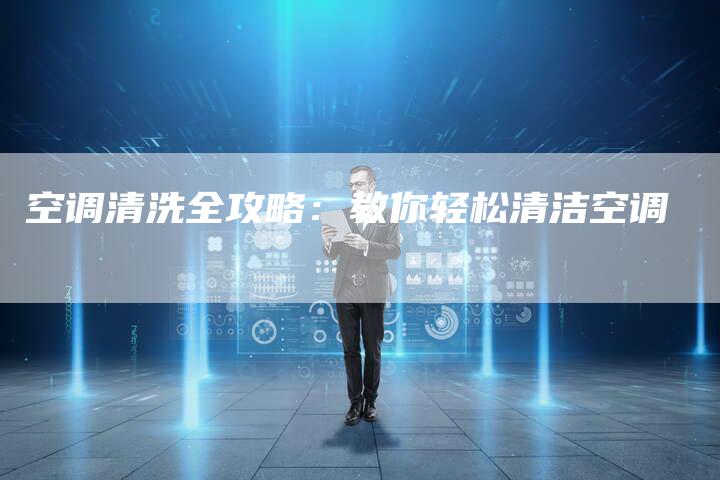 空调清洗全攻略：教你轻松清洁空调