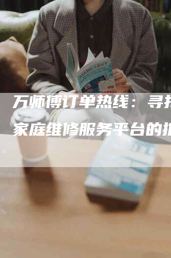 万师傅订单热线:寻找优质家庭维修服务平台的推荐