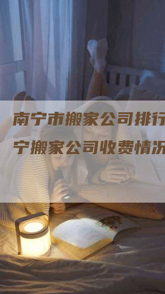 南宁市搬家公司排行榜，南宁搬家公司收费情况谁了解