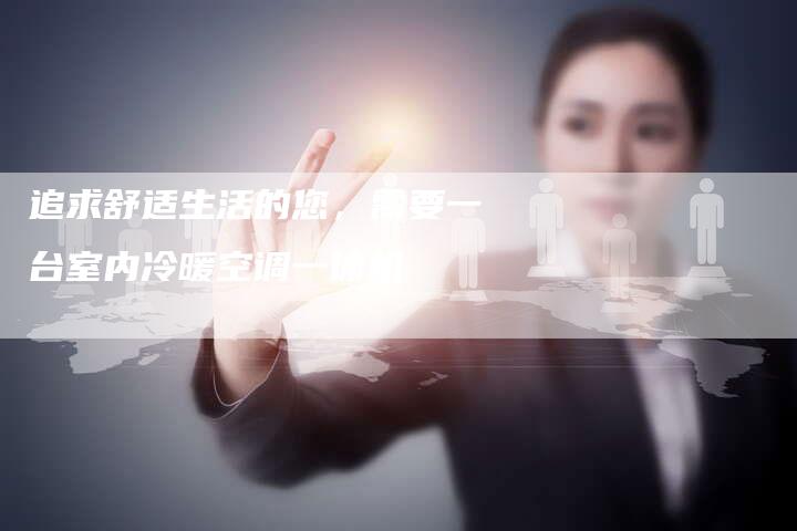 追求舒适生活的您，需要一台室内冷暖空调一体机