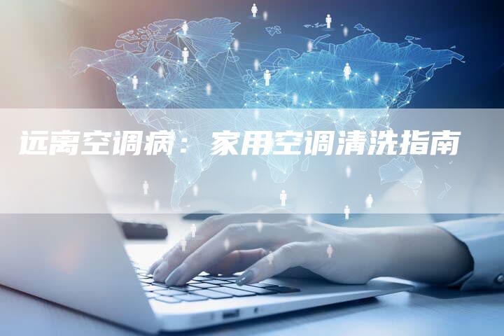 远离空调病：家用空调清洗指南