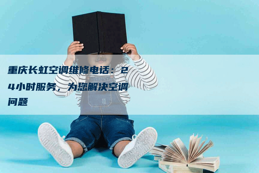 重庆长虹空调维修电话：24小时服务，为您解决空调问题