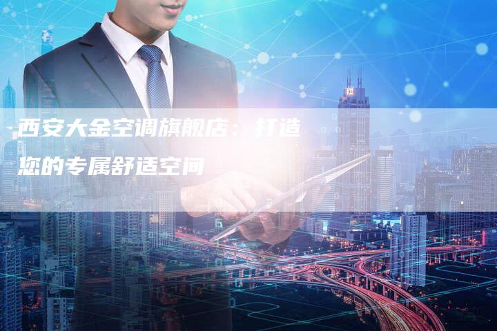 西安大金空调旗舰店：打造您的专属舒适空间