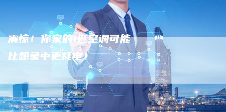 震惊!你家的1匹空调可能比想象中更耗电!-联合家电网