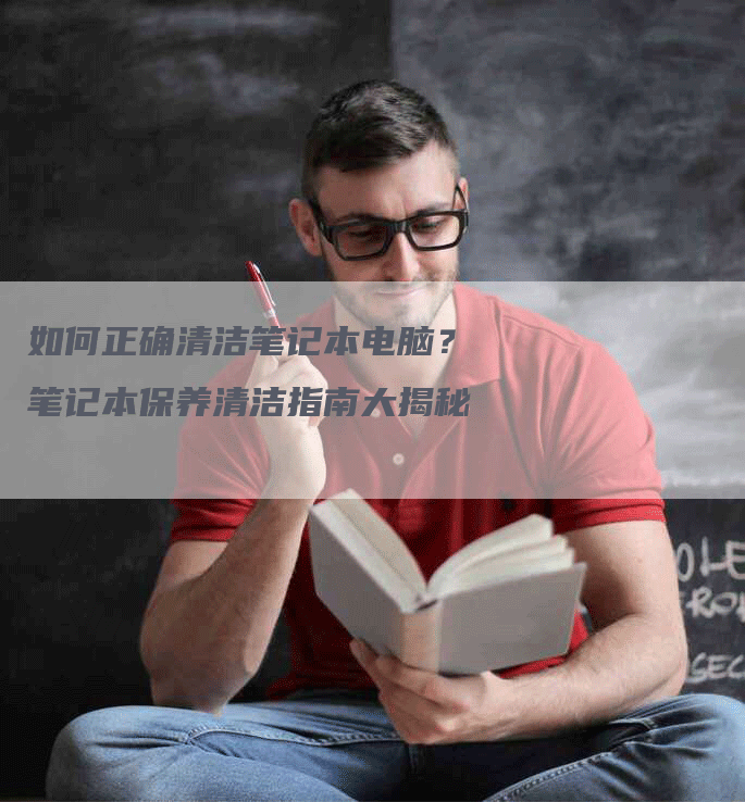 如何正确清洁笔记本电脑？笔记本保养清洁指南大揭秘