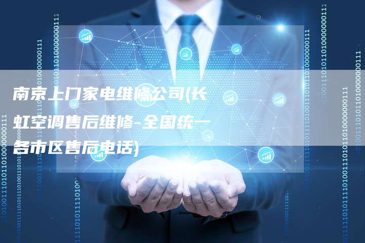 南京上门家电维修公司(长虹空调售后维修-全国统一各市区售后电话)