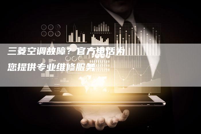 三菱空调故障?官方电话为您提供专业维修服务-联合家电网