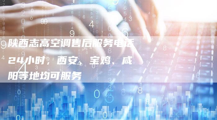 陕西志高空调售后服务电话24小时，西安、宝鸡、咸阳等地均可服务
