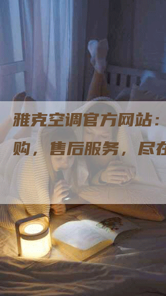 雅克空调官方网站：产品选购，售后服务，尽在掌控