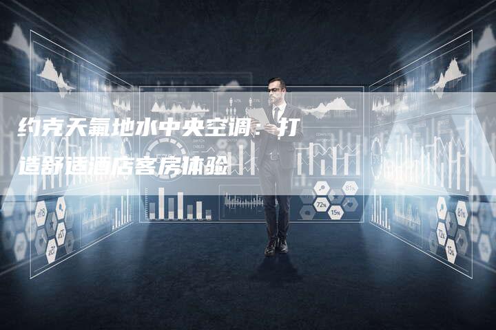 约克天氟地水中央空调：打造舒适酒店客房体验