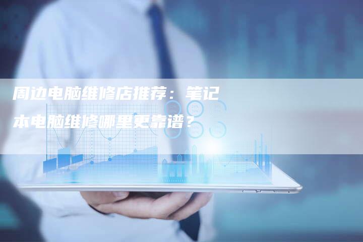 周边电脑维修店推荐：笔记本电脑维修哪里更靠谱？