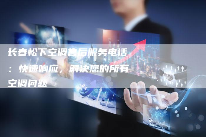 长春松下空调售后服务电话：快速响应，解决您的所有空调问题