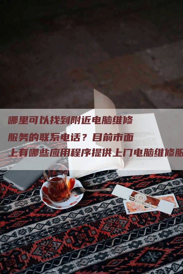 哪里可以找到附近电脑维修服务的联系电话？目前市面上有哪些应用程序提供上门电脑维修服务？
