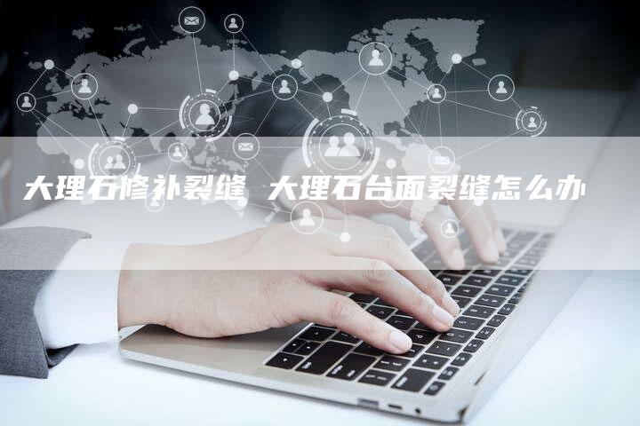 大理石修补裂缝 大理石台面裂缝怎么办