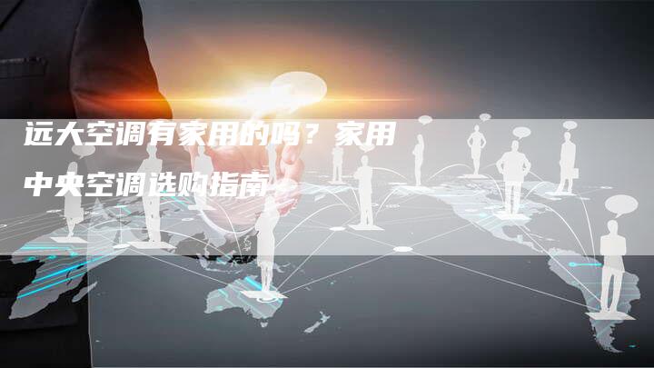 远大空调有家用的吗？家用中央空调选购指南