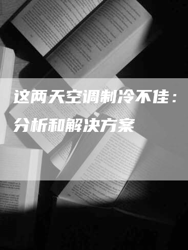 这两天空调制冷不佳：原因分析和解决方案