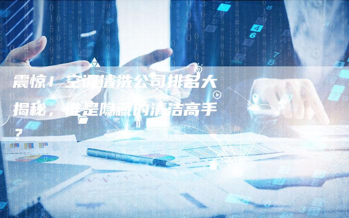 震惊！空调清洗公司排名大揭秘，谁是隐藏的清洁高手？