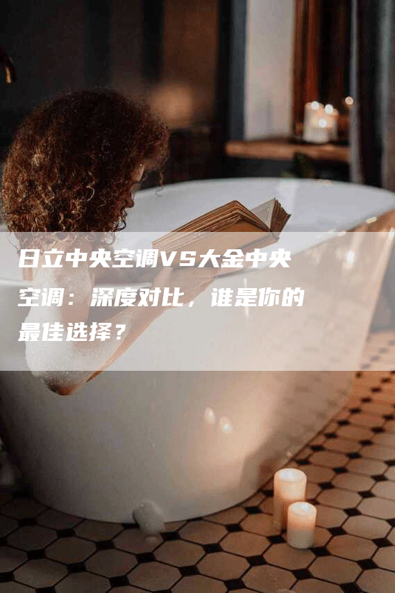 日立中央空调VS大金中央空调：深度对比，谁是你的最佳选择？
